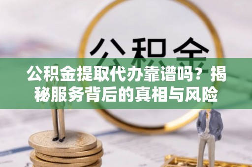 彬县公积金提取代办靠谱吗？揭秘服务背后的真相与风险