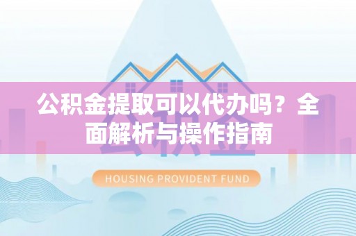 彬县公积金提取可以代办吗？全面解析与操作指南
