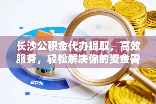 彬县长沙公积金代办提取，高效服务，轻松解决你的资金需求