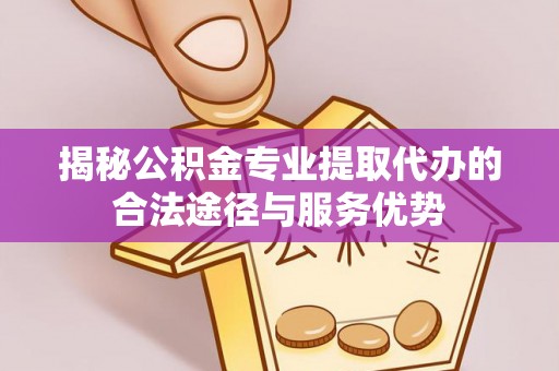 彬县揭秘公积金专业提取代办的合法途径与服务优势
