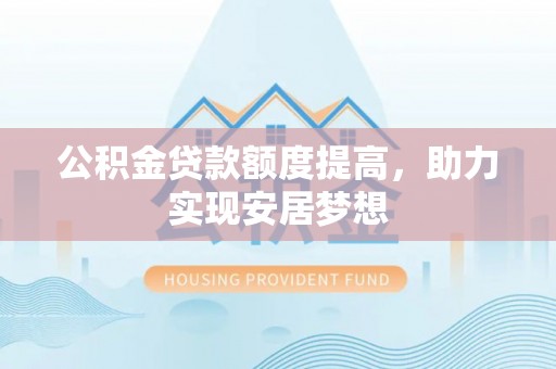 彬县公积金贷款额度提高，助力实现安居梦想