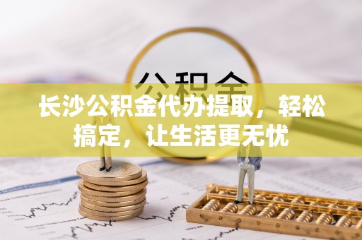 彬县长沙公积金代办提取，轻松搞定，让生活更无忧