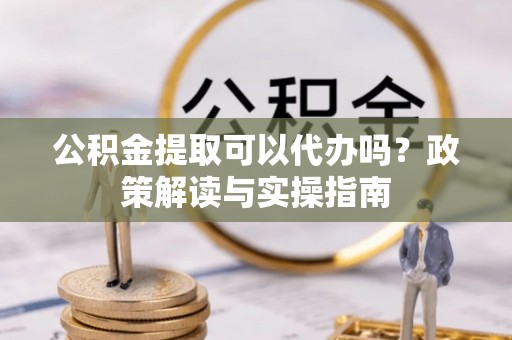 彬县公积金提取可以代办吗？政策解读与实操指南