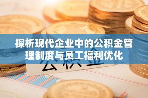 彬县探析现代企业中的公积金管理制度与员工福利优化