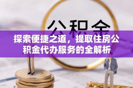 彬县探索便捷之道，提取住房公积金代办服务的全解析