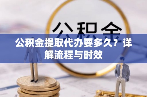 彬县公积金提取代办要多久？详解流程与时效