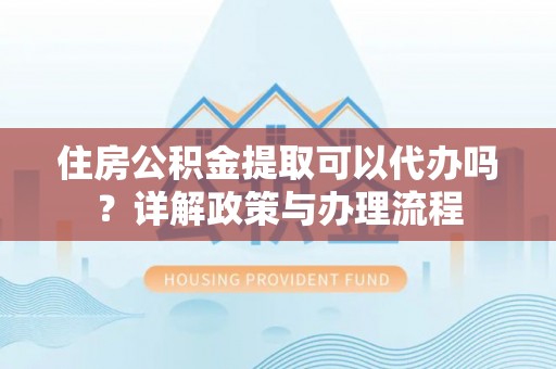 彬县住房公积金提取可以代办吗？详解政策与办理流程