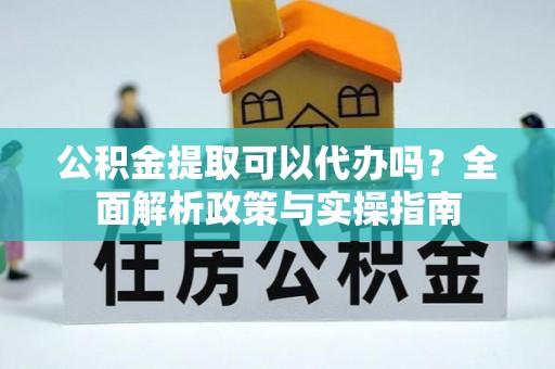 彬县公积金提取可以代办吗？全面解析政策与实操指南