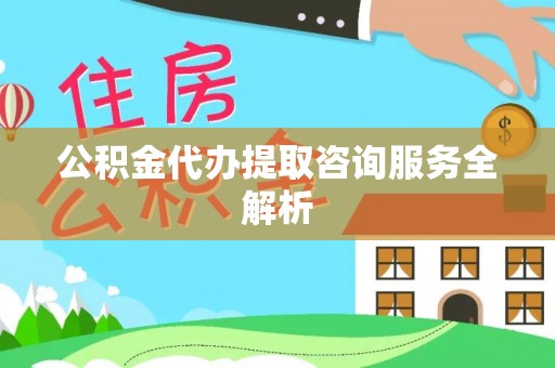 彬县公积金代办提取咨询服务全解析