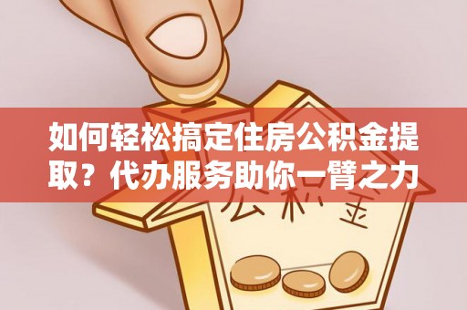 彬县如何轻松搞定住房公积金提取？代办服务助你一臂之力