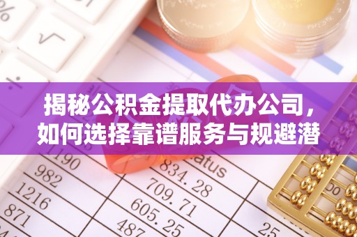 彬县揭秘公积金提取代办公司，如何选择靠谱服务与规避潜在风险