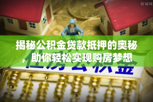 彬县揭秘公积金贷款抵押的奥秘，助你轻松实现购房梦想