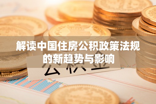 彬县解读中国住房公积政策法规的新趋势与影响
