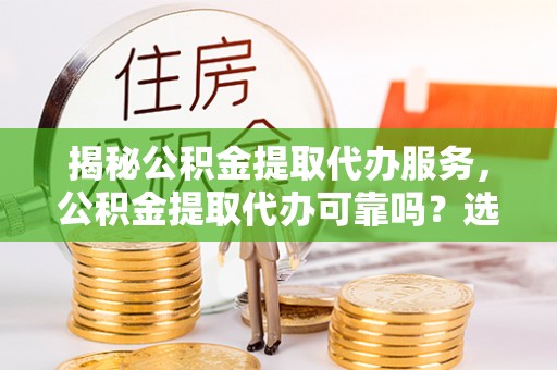 彬县揭秘公积金提取代办服务，公积金提取代办可靠吗？选择需谨慎