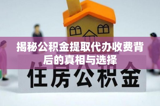 彬县揭秘公积金提取代办收费背后的真相与选择