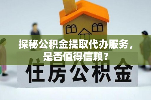 彬县探秘公积金提取代办服务，是否值得信赖？