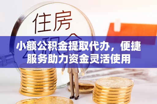 彬县小额公积金提取代办，便捷服务助力资金灵活使用