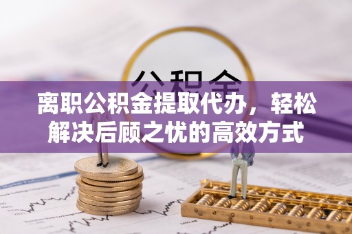 彬县离职公积金提取代办，轻松解决后顾之忧的高效方式