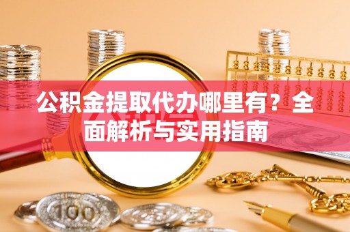 彬县公积金提取代办哪里有？全面解析与实用指南