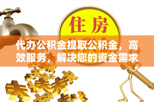 彬县代办公积金提取公积金，高效服务，解决您的资金需求
