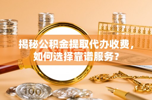 彬县揭秘公积金提取代办收费，如何选择靠谱服务？