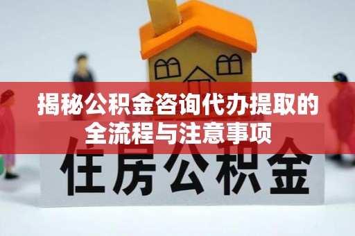 彬县揭秘公积金咨询代办提取的全流程与注意事项