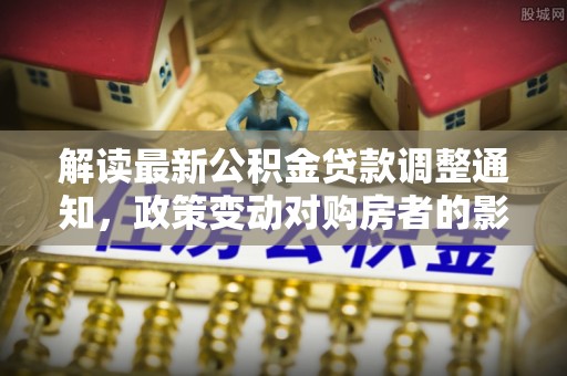 彬县解读最新公积金贷款调整通知，政策变动对购房者的影响