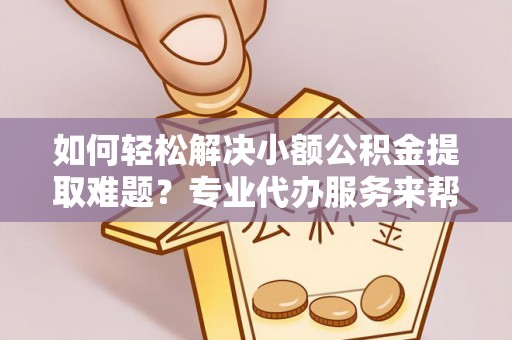 彬县如何轻松解决小额公积金提取难题？专业代办服务来帮忙
