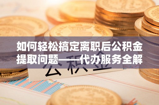 彬县如何轻松搞定离职后公积金提取问题——代办服务全解析