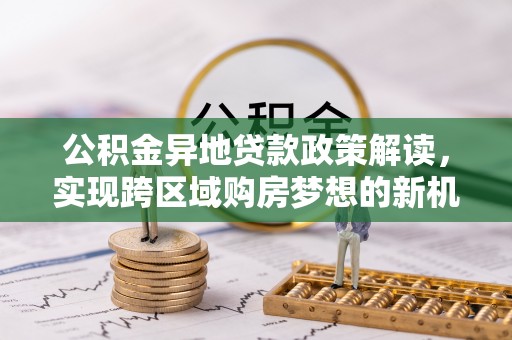 彬县公积金异地贷款政策解读，实现跨区域购房梦想的新机遇