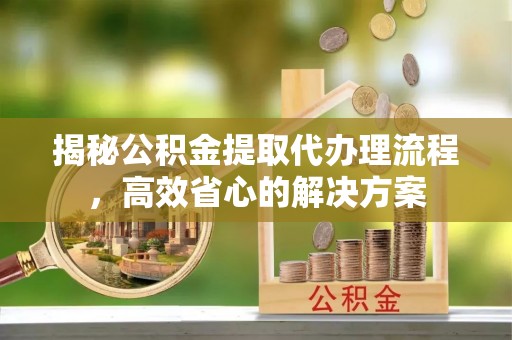 彬县揭秘公积金提取代办理流程，高效省心的解决方案