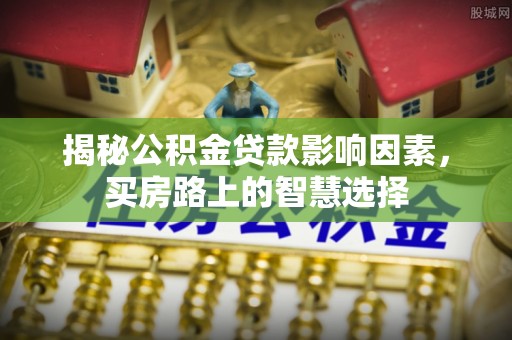 彬县揭秘公积金贷款影响因素，买房路上的智慧选择