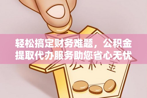 彬县轻松搞定财务难题，公积金提取代办服务助您省心无忧