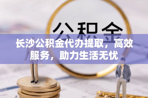 彬县长沙公积金代办提取，高效服务，助力生活无忧