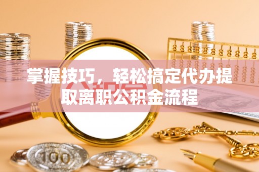 彬县掌握技巧，轻松搞定代办提取离职公积金流程