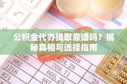 彬县公积金代办提取靠谱吗？揭秘真相与选择指南