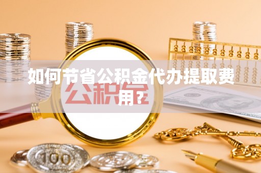 彬县如何节省公积金代办提取费用？