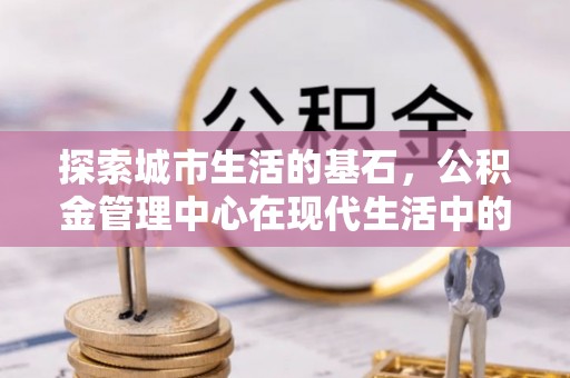 彬县探索城市生活的基石，公积金管理中心在现代生活中的重要角色