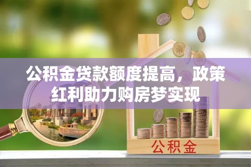 彬县公积金贷款额度提高，政策红利助力购房梦实现