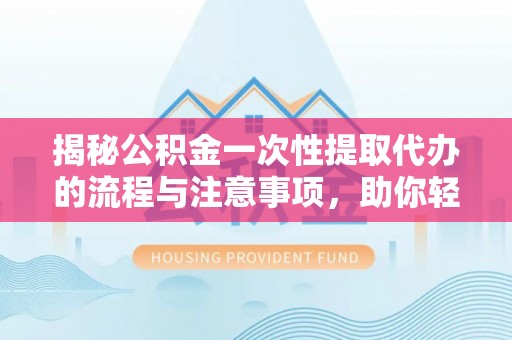 彬县揭秘公积金一次性提取代办的流程与注意事项，助你轻松搞定财务规划