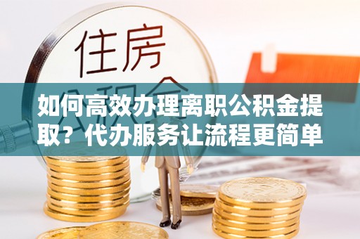 彬县如何高效办理离职公积金提取？代办服务让流程更简单