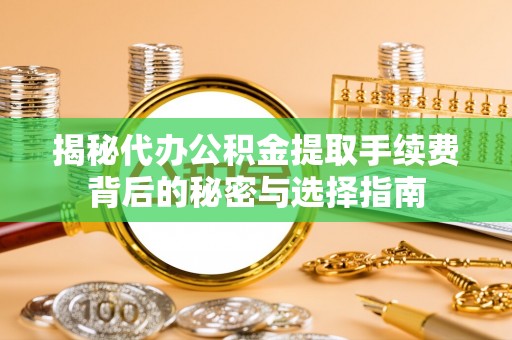 彬县揭秘代办公积金提取手续费背后的秘密与选择指南