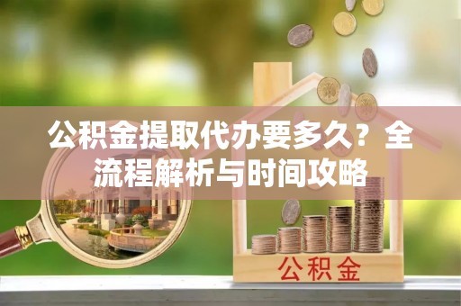 彬县公积金提取代办要多久？全流程解析与时间攻略