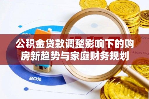彬县公积金贷款调整影响下的购房新趋势与家庭财务规划