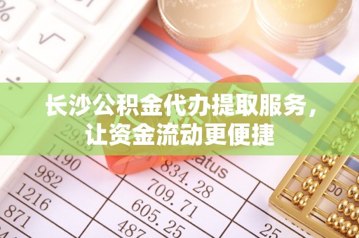 彬县长沙公积金代办提取服务，让资金流动更便捷