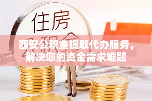 彬县西安公积金提取代办服务，解决您的资金需求难题