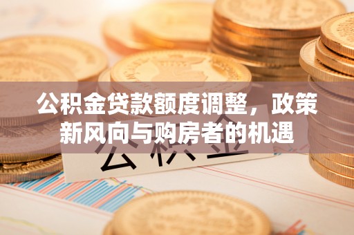 彬县公积金贷款额度调整，政策新风向与购房者的机遇