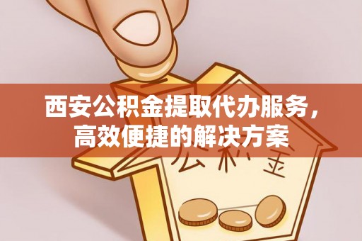 彬县西安公积金提取代办服务，高效便捷的解决方案
