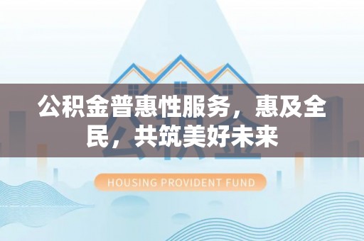彬县公积金普惠性服务，惠及全民，共筑美好未来