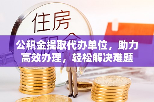 彬县公积金提取代办单位，助力高效办理，轻松解决难题